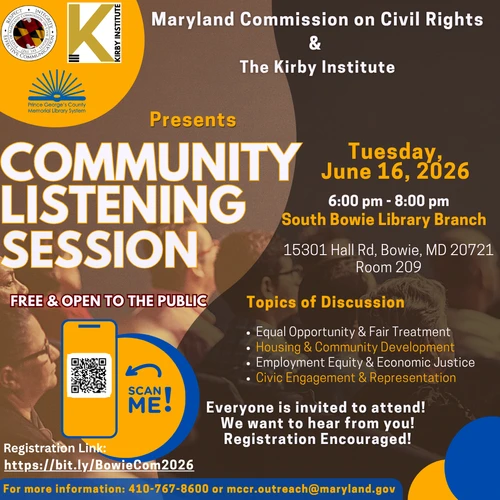 Maryland Commission on Civil Rights & The Kirby Institute presents: Community Listening Session. Free and Open to the public. On Tuesday, June 16, 2026, from 6-8pm at the South Bowie Library Branch. We will be discussing topics on Equal Opportunity & Fair Treatment, Housing & Community Development, Employment Equity & Economic Justice, and Civic Engagement & Representation. For more information please send an email to mccr.outreach@maryland.gov